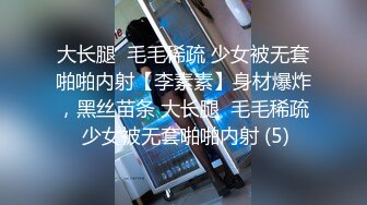 大长腿  毛毛稀疏 少女被无套啪啪内射【李素素】身材爆炸，黑丝苗条 大长腿  毛毛稀疏 少女被无套啪啪内射 (5)