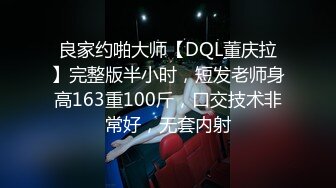 良家约啪大师【DQL董庆拉】完整版半小时，短发老师身高163重100斤，口交技术非常好，无套内射