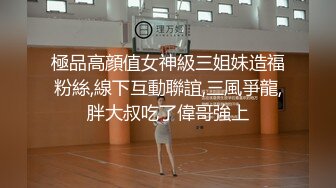 極品高顔值女神級三姐妹造福粉絲,線下互動聯誼,三風爭龍,胖大叔吃了偉哥強上