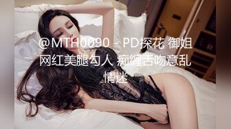 @MTH0090 - PD探花 御姐网红美腿勾人 痴缠舌吻意乱情迷