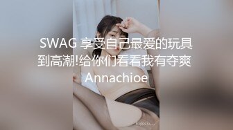 SWAG 享受自己最爱的玩具到高潮!给你们看看我有夺爽 Annachioe