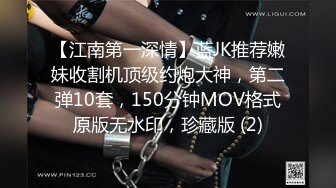 【江南第一深情】蓝JK推荐嫩妹收割机顶级约炮大神，第二弹10套，150分钟MOV格式原版无水印，珍藏版 (2)