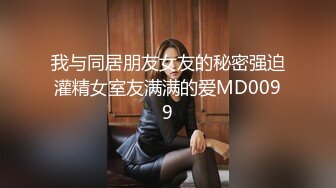 我与同居朋友女友的秘密强迫灌精女室友满满的爱MD0099