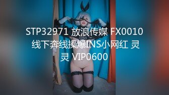 STP32971 放浪传媒 FX0010 线下奔线操爆INS小网红 灵灵 VIP0600