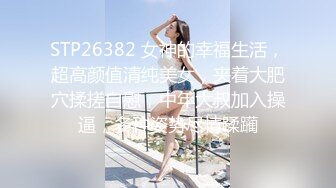 STP26382 女神的幸福生活，超高颜值清纯美女，夹着大肥穴揉搓自慰，中年大叔加入操逼，多种姿势尽情蹂躏