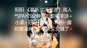 阳阳 《最新顶流资源》高人气PANS女神小姐姐【李沫+小柔+阳阳+饭团】私拍~露奶露逼绳艺~李沫又变骚了~对话依旧亮点