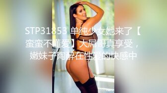 STP31853 单纯少女她来了【蛮蛮不懂爱】大屌哥真享受，嫩妹子陶醉在性爱的快感中