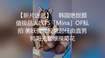 【新片速遞】  ✨韩国绝世颜值极品人妖TS「Mina」OF私拍 美妖骚屁股撅起任由直男帅哥无套爆操菊花